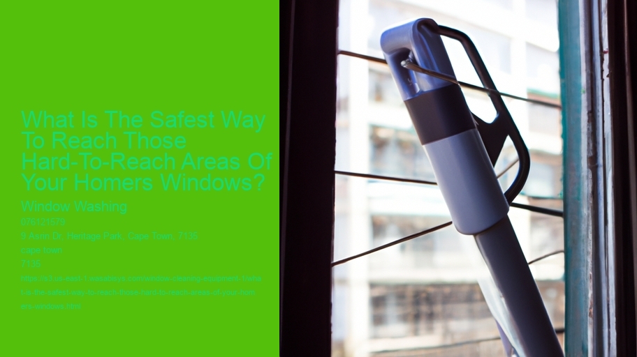 What Is The Safest Way To Reach Those Hard-To-Reach Areas Of Your Homers Windows?  